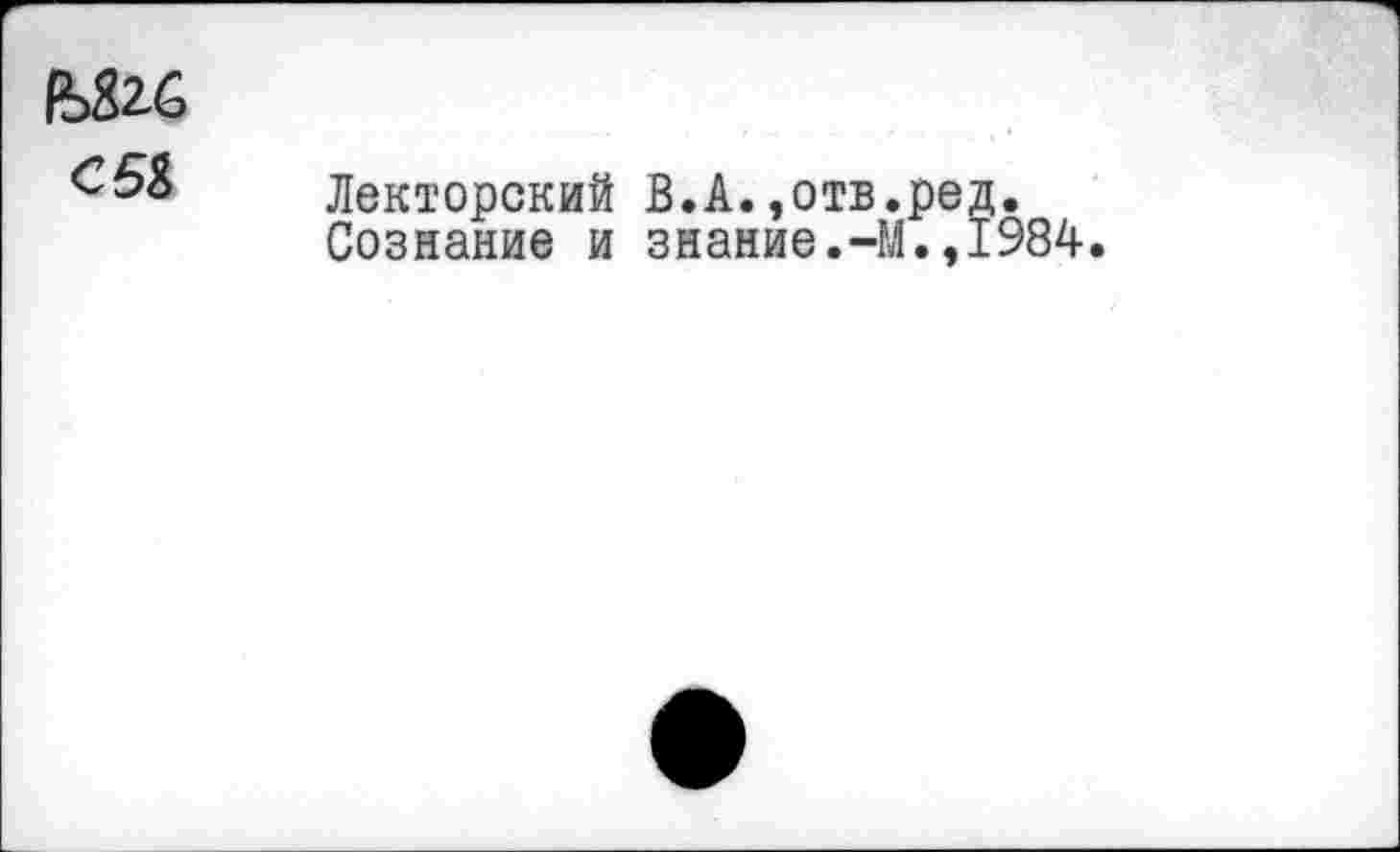 ﻿fb&ZG
C5&
Лекторский В.А.,отв.ред.
Сознание и знание.-М.,1984.